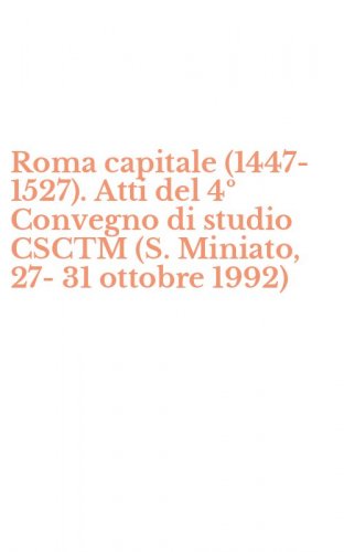 Roma capitale (1447-1527). Atti del 4&ordm; Convegno di studio CSCTM (S. Miniato, 27-31 ottobre 1992)