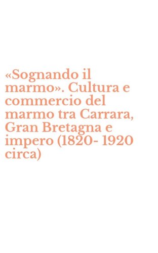 &laquo;Sognando il marmo&raquo;. Cultura e commercio del marmo tra Carrara, Gran Bretagna e impero (1820-1920 circa)