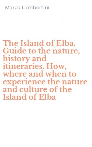 The Island of Elba. Guide to the nature, history and itineraries. How, where and when to experience the nature and culture of the Island of Elba