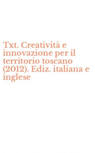 Txt. Creativit&agrave; e innovazione per il territorio toscano (2012). Ediz. italiana e inglese