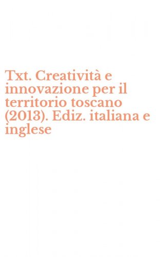 Txt. Creativit&agrave; e innovazione per il territorio toscano (2013). Ediz. italiana e inglese