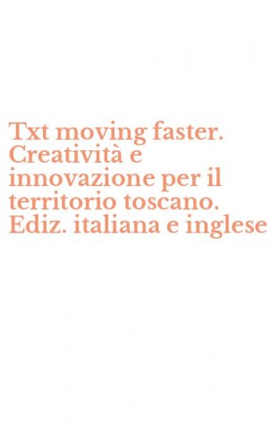 Txt moving faster. Creativit&agrave; e innovazione per il territorio toscano. Ediz. italiana e inglese