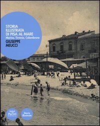 Storia illustrata di Pisa al mare. Marina, Tirrenia, Calambrone