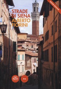 Strade di Siena. Strade, vie, vicoli e piazze raccontano la citt&agrave;, la sua vita, la sua storia