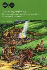 Toscana preistorica. Un viaggio nel passato con la macchina del tempo: dal Miocene all'Et&agrave; del Ferro