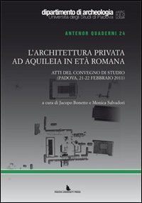 L'architettura privata ad Aquileia in et&agrave; romana. Atti del Convegno di studio (Padova, 21-22 febbraio 2011)