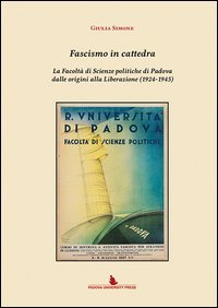 Fascismo in cattedra. La Facolt&agrave; di scienze politiche di Padova dalle origini alla Liberazione (1924-1945)