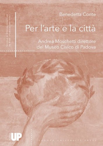 Per l'arte e la citt&agrave;. Andrea Moschetti direttore del Museo Civico di Padova