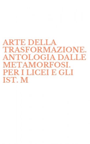 ARTE DELLA TRASFORMAZIONE. ANTOLOGIA DALLE METAMORFOSI. PER I LICEI E GLI IST. M