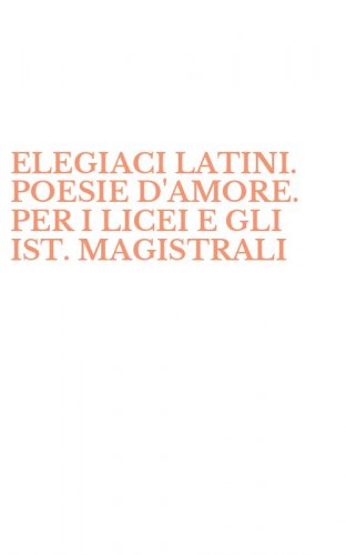 ELEGIACI LATINI. POESIE D'AMORE. PER I LICEI E GLI IST. MAGISTRALI