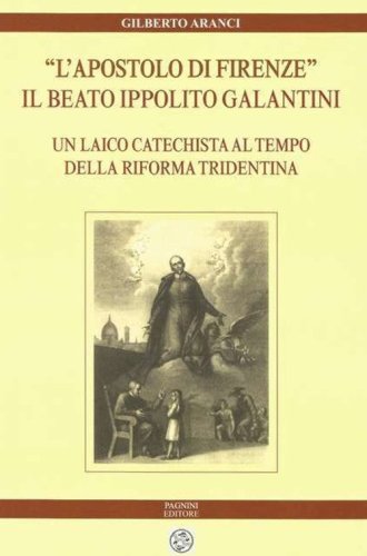 &laquo;L'apostolo di Firenze&raquo;. Il beato Ippolito Galantini. Un laico catechista al tempo della riforma tridentina