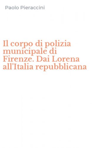 Il corpo di polizia municipale di Firenze. Dai Lorena all'Italia repubblicana