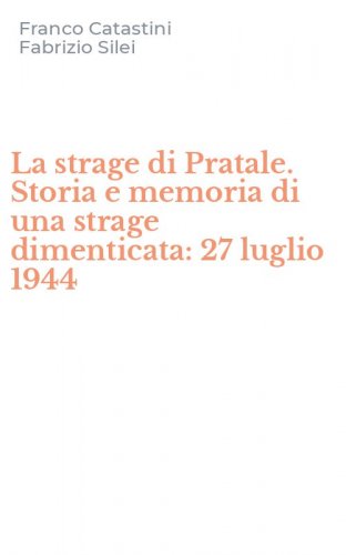 La strage di Pratale. Storia e memoria di una strage dimenticata: 27 luglio 1944