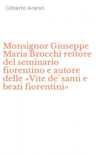 Monsignor Giuseppe Maria Brocchi rettore del seminario fiorentino e autore delle &laquo;Vite de' santi e beati fiorentini&raquo;