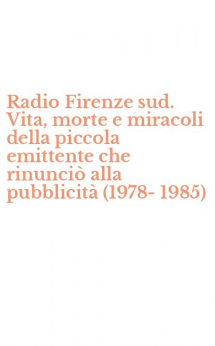 Radio Firenze sud. Vita, morte e miracoli della piccola emittente che rinunci&ograve; alla pubblicit&agrave; (1978-1985)