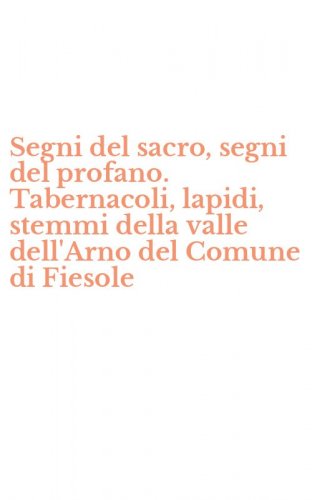 Segni del sacro, segni del profano. Tabernacoli, lapidi, stemmi della valle dell'Arno del Comune di Fiesole