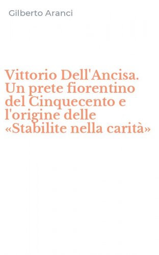 Vittorio Dell'Ancisa. Un prete fiorentino del Cinquecento e l'origine delle &laquo;Stabilite nella carit&agrave;&raquo;