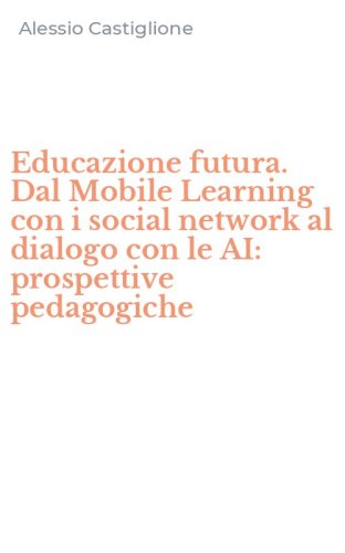Educazione futura. Dal Mobile Learning con i social network al dialogo con le AI: prospettive pedagogiche