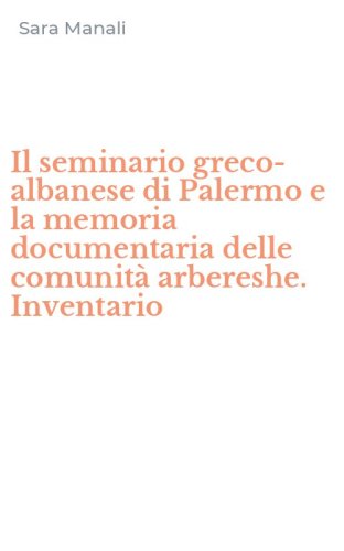 Il seminario greco-albanese di Palermo e la memoria documentaria delle comunit&agrave; arbereshe. Inventario