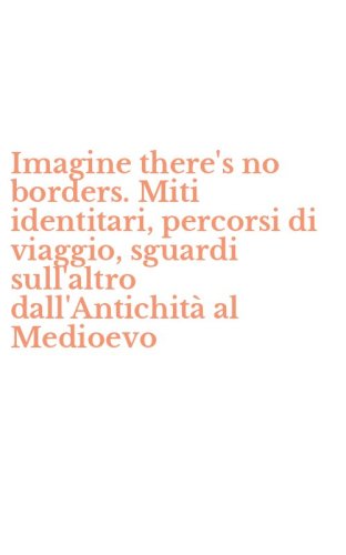 Imagine there's no borders. Miti identitari, percorsi di viaggio, sguardi sull'altro dall'Antichit&agrave; al Medioevo