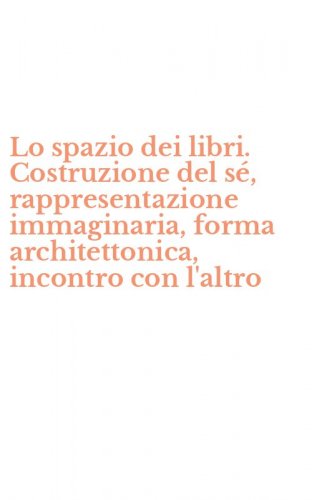Lo spazio dei libri. Costruzione del s&eacute;, rappresentazione immaginaria, forma architettonica, incontro con l'altro