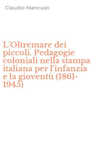 L'Oltremare dei piccoli. Pedagogie coloniali nella stampa italiana per l'infanzia e la giovent&ugrave; (1861-1945)