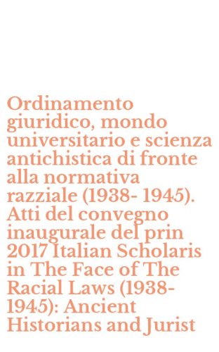 Ordinamento giuridico, mondo universitario e scienza antichistica di fronte alla normativa razziale (1938-1945). Atti del convegno inaugurale del prin 2017 Italian Scholaris in The Face of The Racial Laws (1938-1945): Ancient Historians and Jurist