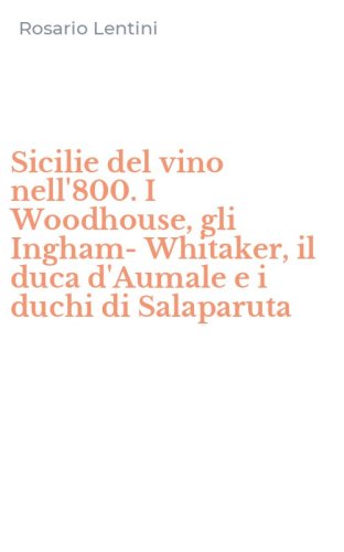 Sicilie del vino nell'800. I Woodhouse, gli Ingham-Whitaker, il duca d'Aumale e i duchi di Salaparuta