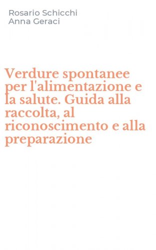 Verdure spontanee per l'alimentazione e la salute. Guida alla raccolta, al riconoscimento e alla preparazione