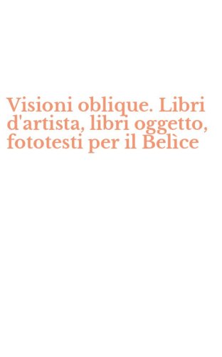 Visioni oblique. Libri d'artista, libri oggetto, fototesti per il Bel&igrave;ce
