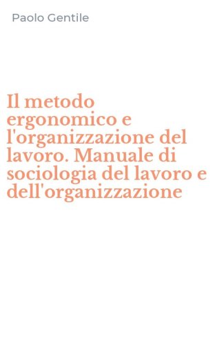 Il metodo ergonomico e l'organizzazione del lavoro. Manuale di sociologia del lavoro e dell'organizzazione