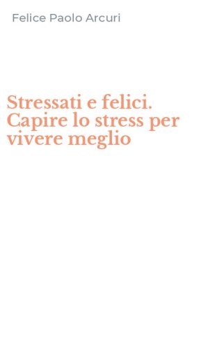 Stressati e felici. Capire lo stress per vivere meglio