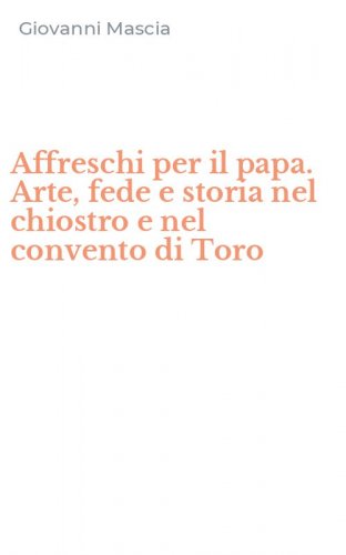 Affreschi per il papa. Arte, fede e storia nel chiostro e nel convento di Toro