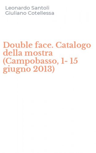 Double face. Catalogo della mostra (Campobasso, 1-15 giugno 2013)