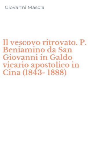 Il vescovo ritrovato. P. Beniamino da San Giovanni in Galdo vicario apostolico in Cina (1843-1888)