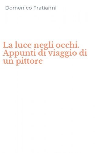 La luce negli occhi. Appunti di viaggio di un pittore