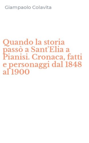 Quando la storia pass&ograve; a Sant'Elia a Pianisi. Cronaca, fatti e personaggi dal 1848 al 1900