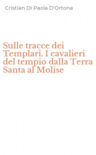 Sulle tracce dei Templari. I cavalieri del tempio dalla Terra Santa al Molise