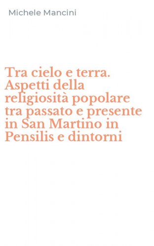 Tra cielo e terra. Aspetti della religiosit&agrave; popolare tra passato e presente in San Martino in Pensilis e dintorni