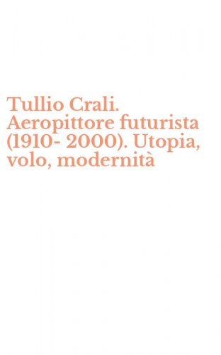 Tullio Crali. Aeropittore futurista (1910-2000). Utopia, volo, modernit&agrave;