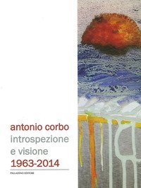 Antonio Corbo. Introspezione e visione 1963-2014. Catalogo della mostra (Campobasso, 19 settembre-18 ottobre 2014)