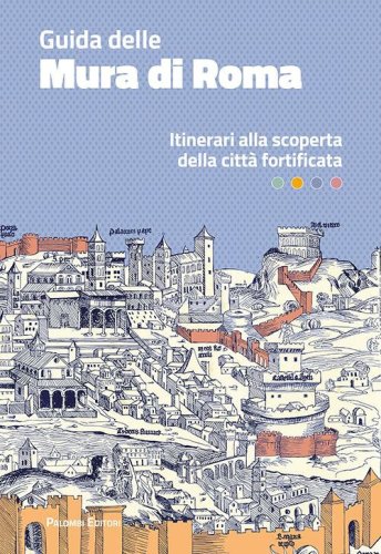 Guida delle mura di Roma. Itinerari alla scoperta della citt&agrave; fortificata