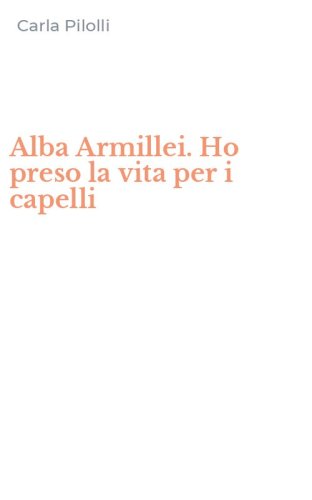 Alba Armillei. Ho preso la vita per i capelli