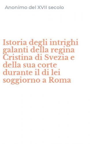 Istoria degli intrighi galanti della regina Cristina di Svezia e della sua corte durante il di lei soggiorno a Roma