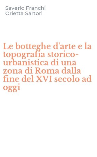 Le botteghe d'arte e la topografia storico-urbanistica di una zona di Roma dalla fine del XVI secolo ad oggi