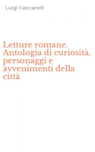 Letture romane. Antologia di curiosit&agrave;, personaggi e avvenimenti della citt&agrave;
