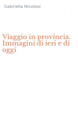 Viaggio in provincia. Immagini di ieri e di oggi
