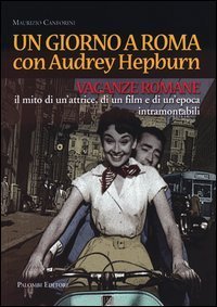 Un giorno a Roma con Audrey Hepburn. &laquo;Vacanze romane&raquo; il mito di un'attrice, di un film e di un'epoca intramontabili