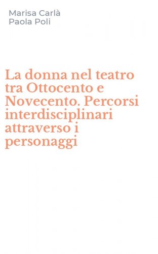 La donna nel teatro tra Ottocento e Novecento. Percorsi interdisciplinari attraverso i personaggi