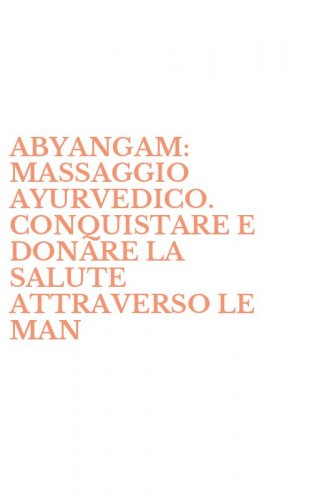 ABYANGAM: MASSAGGIO AYURVEDICO. CONQUISTARE E DONARE LA SALUTE ATTRAVERSO LE MAN - MANIPOLAZIONI E I TRATTAMENTI DELLA MEDICINA OLISTICA INDIANA